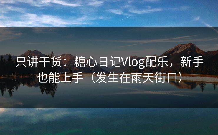 只讲干货：糖心日记Vlog配乐，新手也能上手（发生在雨天街口）