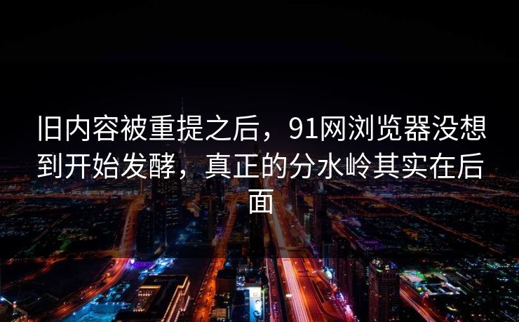 旧内容被重提之后，91网浏览器没想到开始发酵，真正的分水岭其实在后面