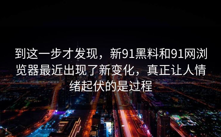 到这一步才发现，新91黑料和91网浏览器最近出现了新变化，真正让人情绪起伏的是过程